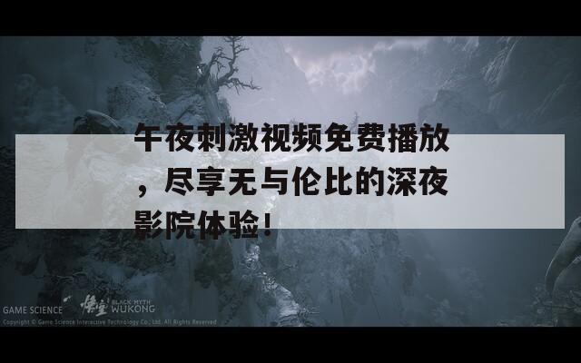 午夜刺激视频免费播放，尽享无与伦比的深夜影院体验！