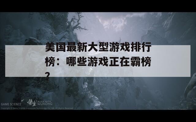 美国最新大型游戏排行榜：哪些游戏正在霸榜？