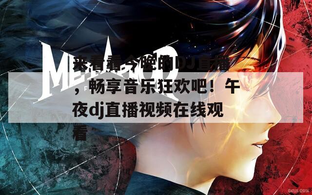 来看看今晚的DJ直播，畅享音乐狂欢吧！午夜dj直播视频在线观看