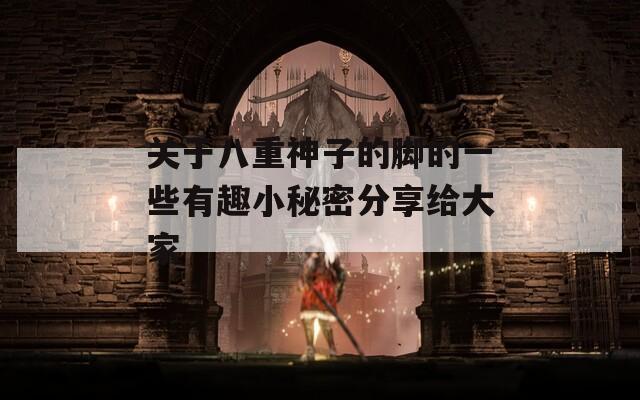 关于八重神子的脚的一些有趣小秘密分享给大家