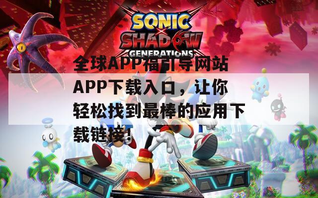 全球APP福引导网站APP下载入口，让你轻松找到最棒的应用下载链接！