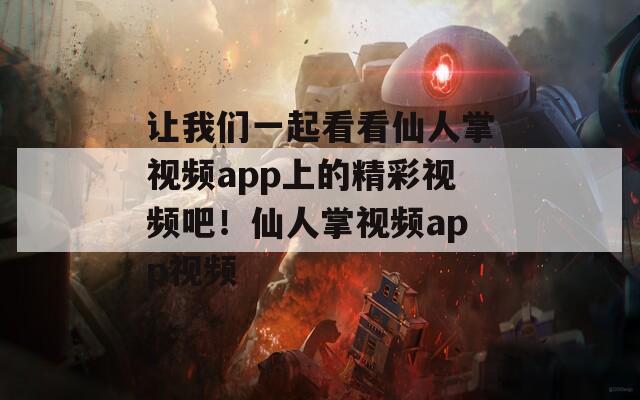 让我们一起看看仙人掌视频app上的精彩视频吧！仙人掌视频app视频