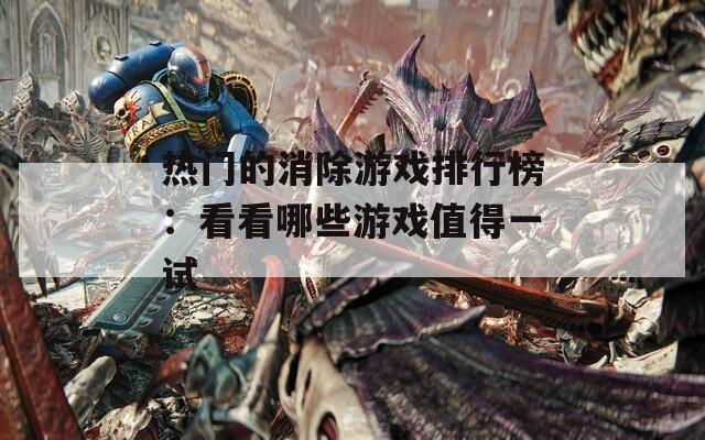 热门的消除游戏排行榜：看看哪些游戏值得一试