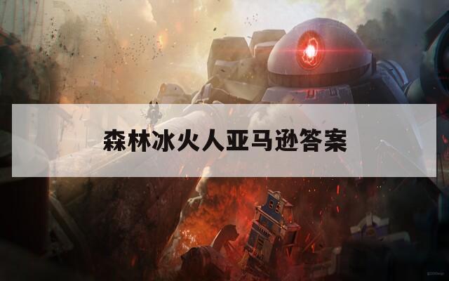 森林冰火人亚马逊答案