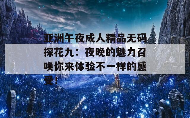 亚洲午夜成人精品无码探花九：夜晚的魅力召唤你来体验不一样的感受！