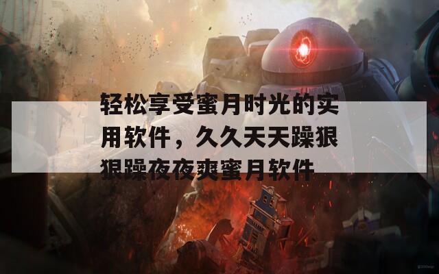 轻松享受蜜月时光的实用软件，久久天天躁狠狠躁夜夜爽蜜月软件