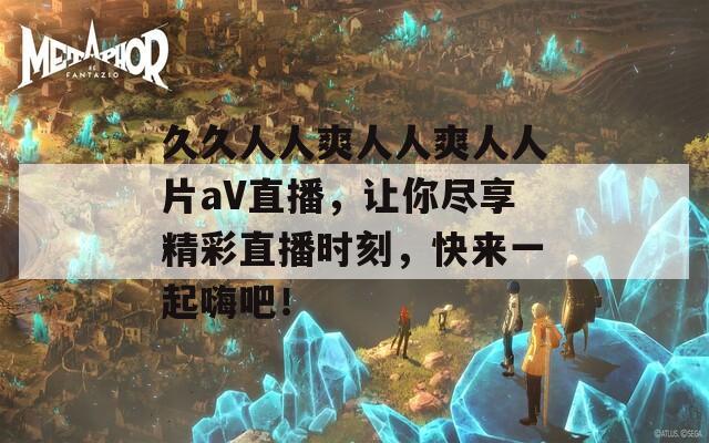 久久人人爽人人爽人人片aV直播，让你尽享精彩直播时刻，快来一起嗨吧！