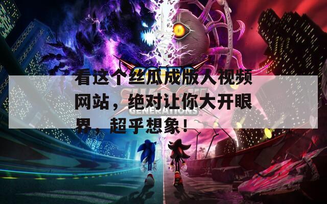 看这个丝瓜成版人视频网站，绝对让你大开眼界，超乎想象！