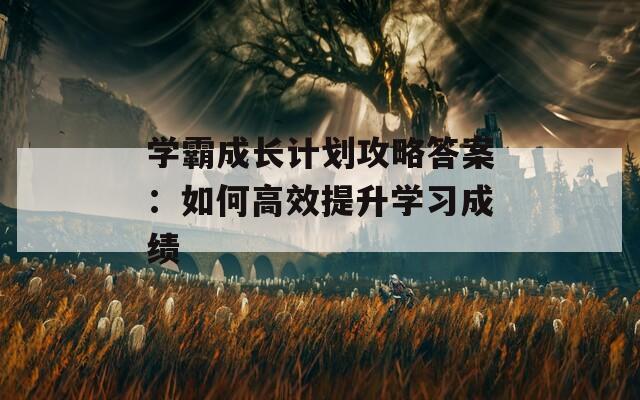 学霸成长计划攻略答案：如何高效提升学习成绩