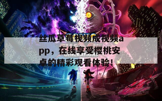 丝瓜草莓视频成视频app，在线享受樱桃安卓的精彩观看体验！