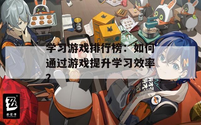 学习游戏排行榜：如何通过游戏提升学习效率？