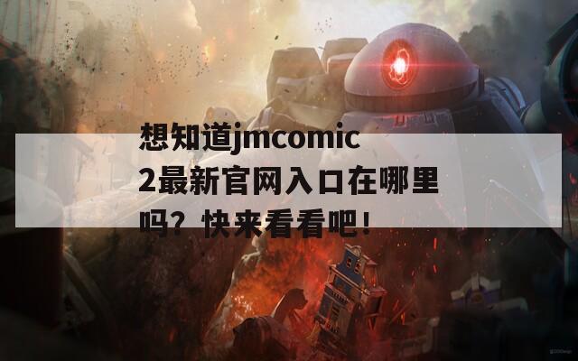 想知道jmcomic2最新官网入口在哪里吗？快来看看吧！