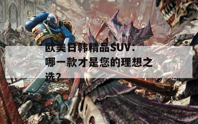 欧美日韩精品SUV：哪一款才是您的理想之选？