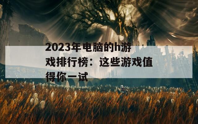 2023年电脑的h游戏排行榜：这些游戏值得你一试