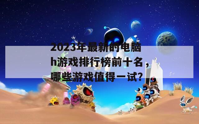 2023年最新的电脑h游戏排行榜前十名，哪些游戏值得一试？