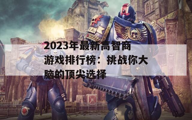2023年最新高智商游戏排行榜：挑战你大脑的顶尖选择