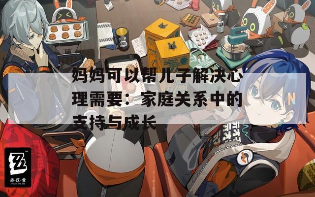 妈妈可以帮儿子解决心理需要：家庭关系中的支持与成长
