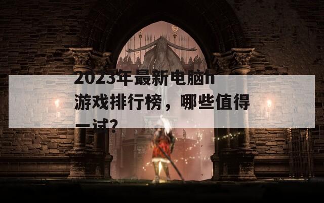 2023年最新电脑h游戏排行榜，哪些值得一试？