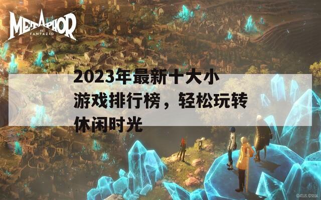 2023年最新十大小游戏排行榜，轻松玩转休闲时光