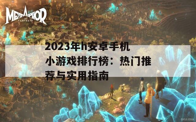 2023年h安卓手机小游戏排行榜：热门推荐与实用指南