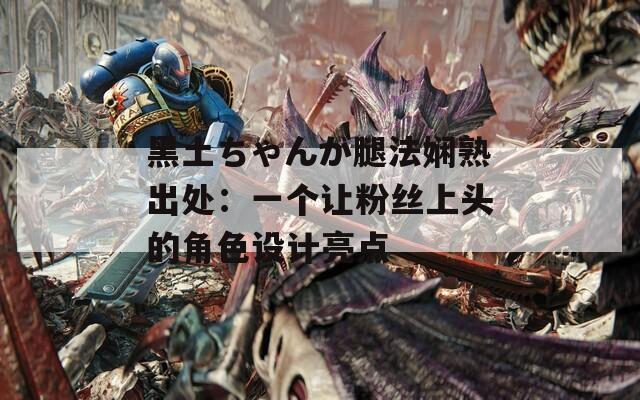 黑土ちゃんが腿法娴熟出处：一个让粉丝上头的角色设计亮点