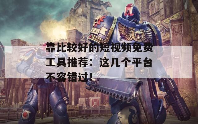 靠比较好的短视频免费工具推荐：这几个平台不容错过！