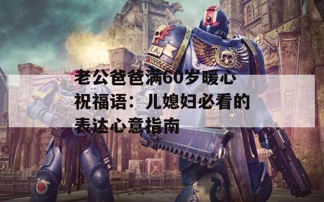 老公爸爸满60岁暖心祝福语：儿媳妇必看的表达心意指南