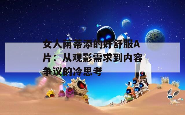 女人荫蒂添的好舒服A片：从观影需求到内容争议的冷思考