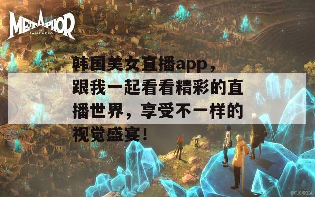 韩国美女直播app，跟我一起看看精彩的直播世界，享受不一样的视觉盛宴！