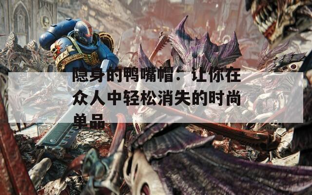 隐身的鸭嘴帽：让你在众人中轻松消失的时尚单品