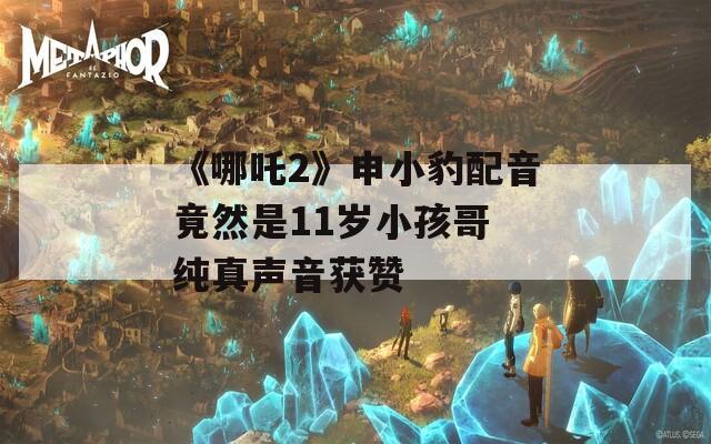 《哪吒2》申小豹配音竟然是11岁小孩哥 纯真声音获赞