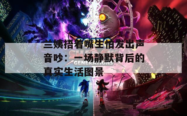 兰姨捂着嘴生怕发出声音吵：一场静默背后的真实生活图景