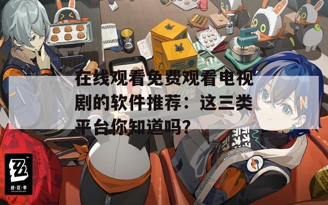 在线观看免费观看电视剧的软件推荐：这三类平台你知道吗？