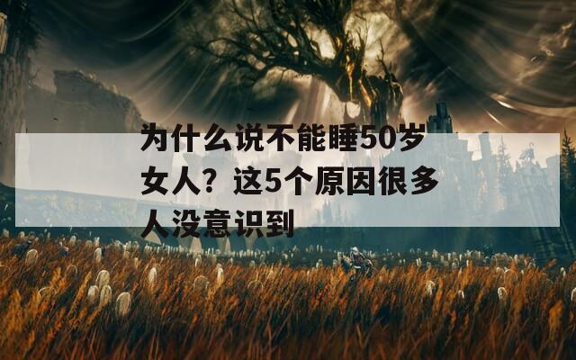 为什么说不能睡50岁女人？这5个原因很多人没意识到