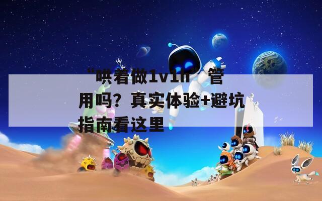 “哄着做1v1h”管用吗？真实体验+避坑指南看这里