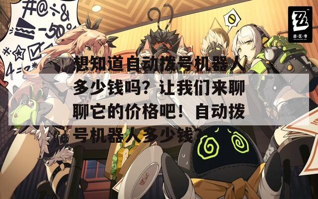 想知道自动拨号机器人多少钱吗？让我们来聊聊它的价格吧！自动拨号机器人多少钱？
