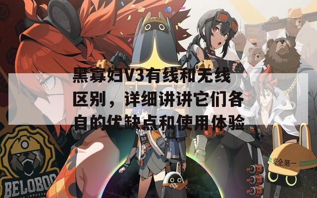 黑寡妇V3有线和无线区别，详细讲讲它们各自的优缺点和使用体验