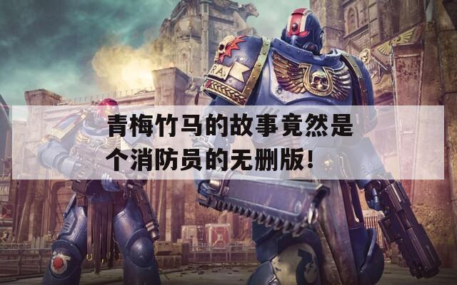 青梅竹马的故事竟然是个消防员的无删版！