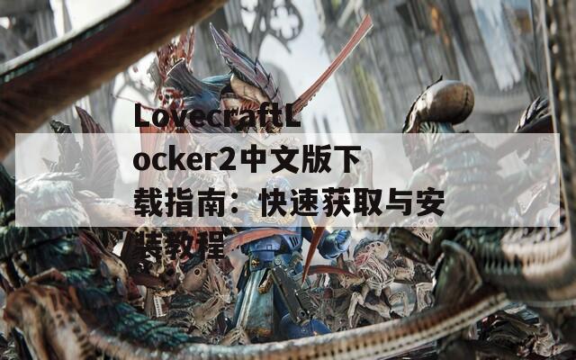 LovecraftLocker2中文版下载指南：快速获取与安装教程