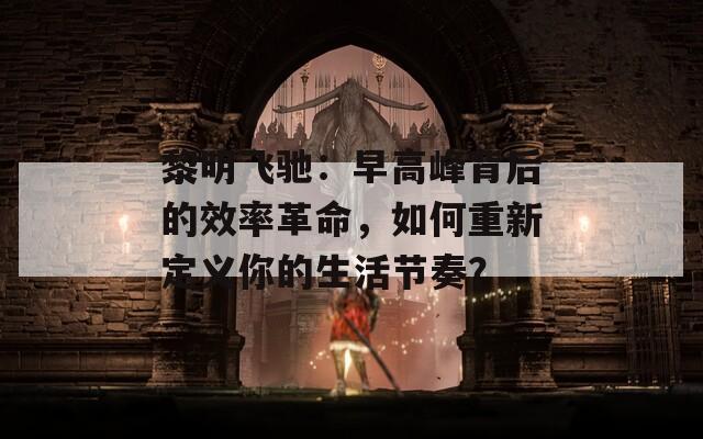 黎明飞驰：早高峰背后的效率革命，如何重新定义你的生活节奏？