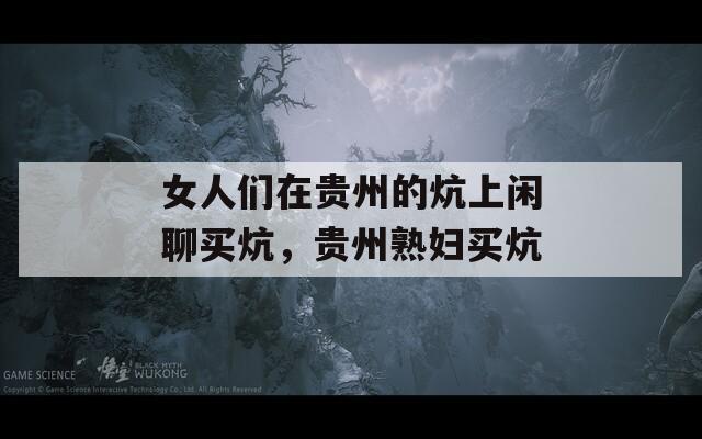 女人们在贵州的炕上闲聊买炕，贵州熟妇买炕