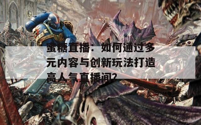 蜜糖直播：如何通过多元内容与创新玩法打造高人气直播间？