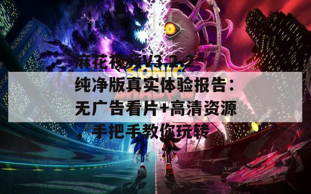 麻花视频V3.2.2纯净版真实体验报告：无广告看片+高清资源，手把手教你玩转