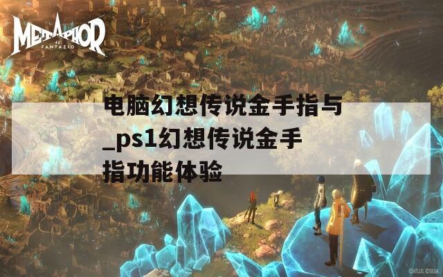 电脑幻想传说金手指与_ps1幻想传说金手指功能体验