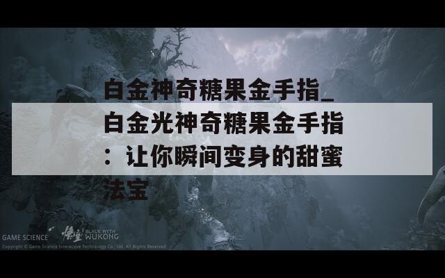 白金神奇糖果金手指_白金光神奇糖果金手指：让你瞬间变身的甜蜜法宝