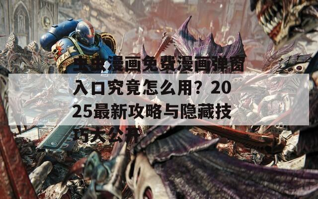 虫虫漫画免费漫画弹窗入口究竟怎么用？2025最新攻略与隐藏技巧大公开