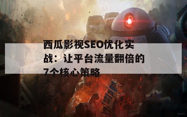 西瓜影视SEO优化实战：让平台流量翻倍的7个核心策略