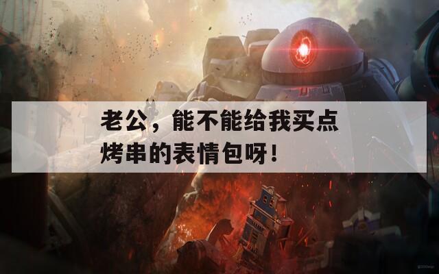 老公，能不能给我买点烤串的表情包呀！