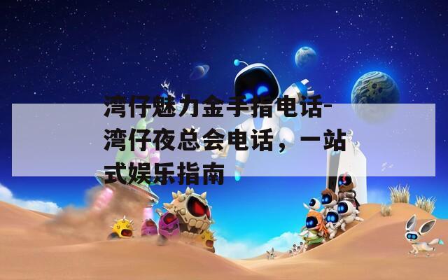 湾仔魅力金手指电话-湾仔夜总会电话，一站式娱乐指南