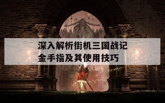 深入解析街机三国战记金手指及其使用技巧